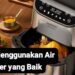 Cara Menggunakan Air Fryer agar Makanan Jadi Lebih Enak, Perhatikan ...